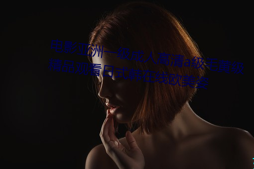 电影亚洲一级成人高清a级毛(máo)黄级(j)精品(pn)观看(kàn)日式韩在线欧美姿(z)