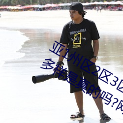 亚1州区2区3区4区产品乱码2021类型多样是真的吗?网友:那必