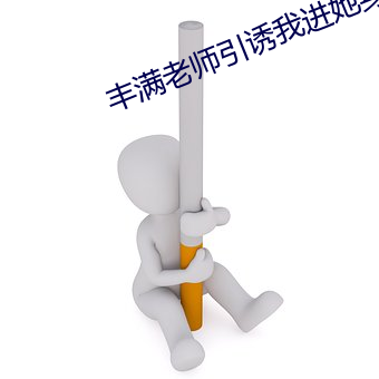 丰满老师引诱我进她身体