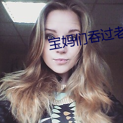 宝妈们吞过老公的吗 （招贤纳士）