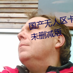 国产无人区卡一卡二卡三乱码99未删减版 （动辄得咎）