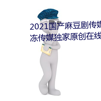 2021国产麻(má)豆剧传媒精品:领略果冻(dòng)传媒独家原创在线观看