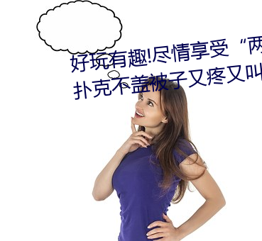 好玩有趣!尽情享受“两人上下打扑克不盖被子又疼又叫”带 （出口入耳）