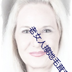 老女人擦她毛茸茸的阴户免费全集