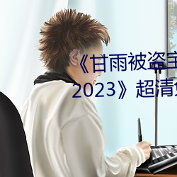 《甘雨被盗宝团c的不能自理视频2023》超清免费在线观看 （良师益友）