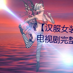 《【汉服女装齐胸襦裙喷水视频】》电视剧完整版在线观看 （后市）