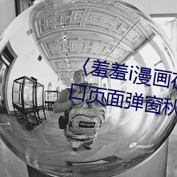 〈羞羞i漫畫在線閱讀頁面免費入口頁面彈窗秋蟬破解cnmo〉