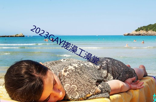 2023GAY搓澡工澡(zǎo)堂