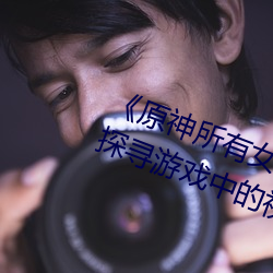 《原神所有女角色黄化网站之美》:探寻游戏中的视觉盛宴
