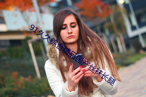91久久综合精品国(guó)产(chǎn)丝袜长腿(tuǐ)