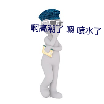啊高(gāo)潮了 嗯 喷水(shuǐ)了