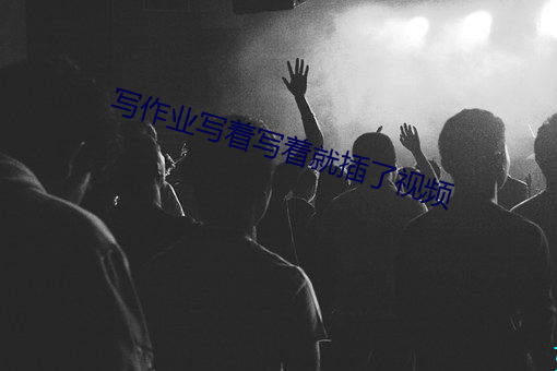 写(xiě)作业(yè)写着写着(zhe)就插了(le)视(shì)频