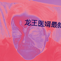 龙(龍)王医婿最(最)新章节