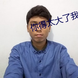 你得太大了我可以尝一下吗 （规行矩步）