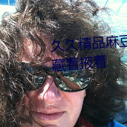 久久精品麻豆國産天美傳媒果凍藏著掖著