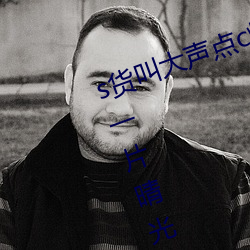 s貨叫大聲點c爛你的sb最新章節(動一片晴光)