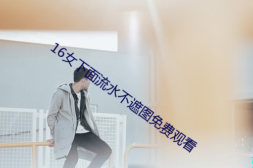16女下面流水不遮图免费(費)观看