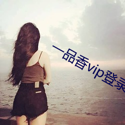 一(一)品香vip登录(錄)地(地)址