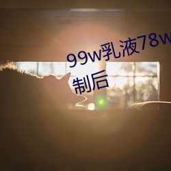 99w乳液78w78w自从取消准(zhǔn)入限制后