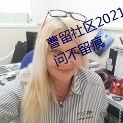 曹留社区2021年一二三(三)四(四)五六(六)三(三)访问(問)不留痕