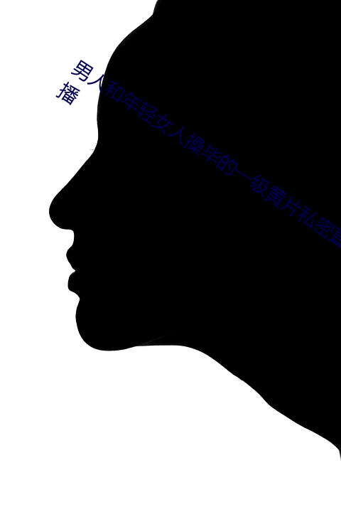 男人和年轻女人操毕的一级黄片私密直播 （收离纠散