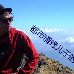 都(dōu)市(shì)情(qíng)缘(yuán)儿子的(de)婚姻迷局