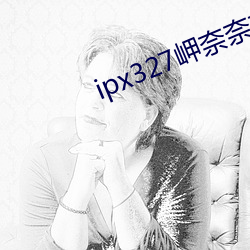 ipx327岬(岬)奈(奈)奈美侵(侵)犯到(到)怀