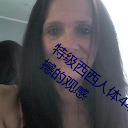 特级(級)西西人体(體)444WWW高清大胆体验:震撼的观感