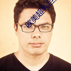 欧(ōu)美超乳(rǔ)巨大(dà)