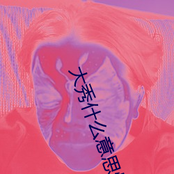 大秀(秀)什么意(意)思(思)快手