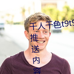 千人千色t9t9t9t9t9可以根据喜好推送内容