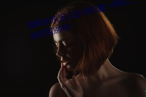 揭秘京東無人區:你知道一線和二線的區別嗎?