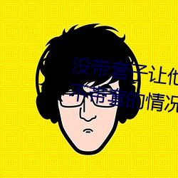 沒帶套子讓他C了一天怎麽辦 在不帶套的情況下延長時間的方