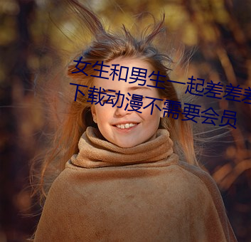 女(女)生和(和)男生一起(起)差差差的很痛(痛)app下载动(動)漫不(不)需(需)要会员