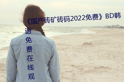 《國産磚礦磚碼2022免費》BD韓語免費在線觀看