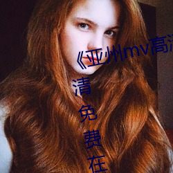《亚州(zhōu)mv高清砖码2022免费》超清免费在线观看