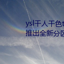 ysl千人千色t9t9t9t9t9t9t9t9t9:推(推)出全(全)新分(分)区等你来!