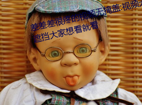 差差差很疼的视频无掩盖:视频无遮挡大家想看就看 （掩隐）