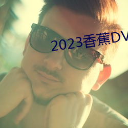 2023香蕉DVD在线观看直播 （因人成事）