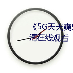 《5G天天奭5G天动高清在线ۿ 软谈丽语）