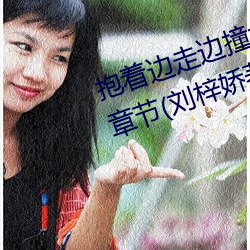 抱著邊走邊撞水流了一地的水最新章節(劉梓嬌著)