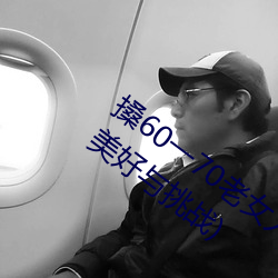 搡60一(一)70老女人(人)老妇女(探(探)寻晚年(年)生活(活)的(的)美好与挑战)