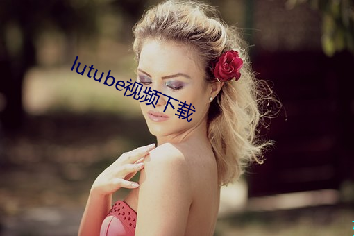 lutube视频下载 （稍安毋躁）