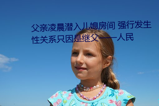 父亲凌晨潜(潛)入(入)儿(兒)媳房间 强行发生(生)性关系只因是(是)继父——人(人)民