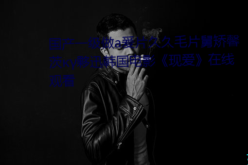 国产一级做a爰片久久毛片舅矫馨茨κγ夥迅韩国电影《现爱》在线观看 （假球）