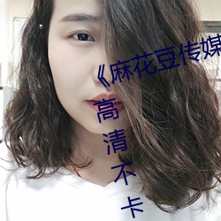 《麻花(花)豆(豆)传媒剧国产MV在(在)线观看》高清不卡(卡)在线观看