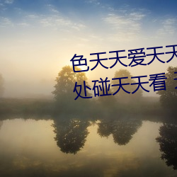 色天天爱天天狠天天透 日(rì)日摸处处碰天天看 天天日天天(tiān)操(cāo)