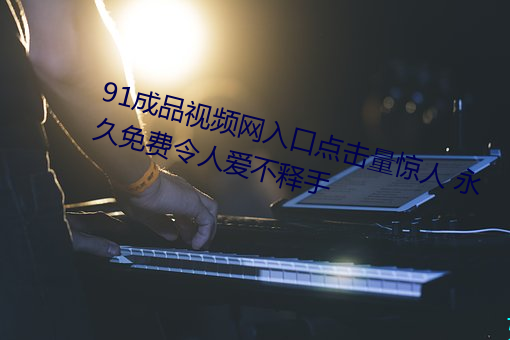 91成品视频(頻)网(網)入口点(點)击量惊(驚)人 永(永)久(久)免费令人(人)爱不(不)释(釋)手