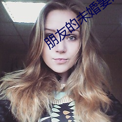 朋友的未婚妻的味道