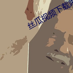 丝瓜视频下(下)载啪(啪)啪(啪)